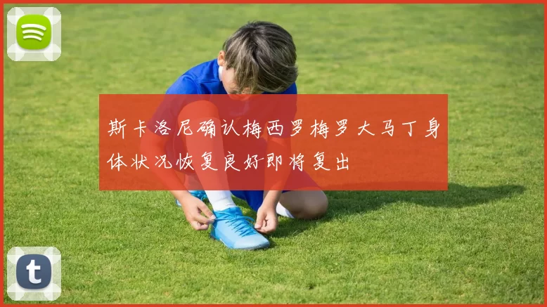 斯卡洛尼确认梅西罗梅罗大马丁身体状况恢复良好即将复出