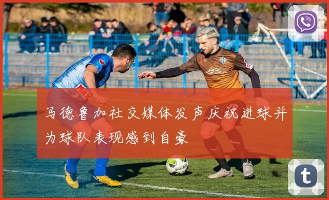 马德鲁加社交媒体发声庆祝进球并为球队表现感到自豪