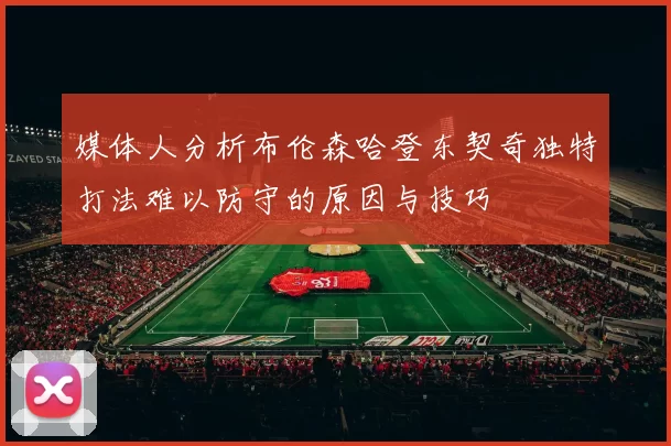 媒体人分析布伦森哈登东契奇独特打法难以防守的原因与技巧