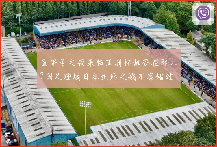 国字号之夜来临亚洲杯抽签在即U17国足迎战日本生死之战不容错过