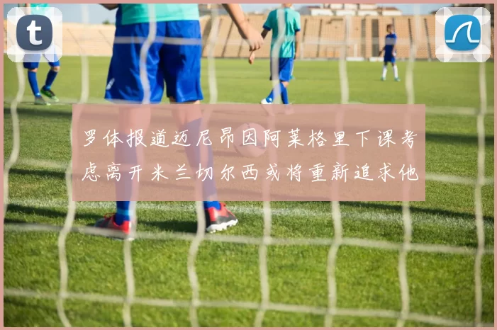 罗体报道迈尼昂因阿莱格里下课考虑离开米兰切尔西或将重新追求他