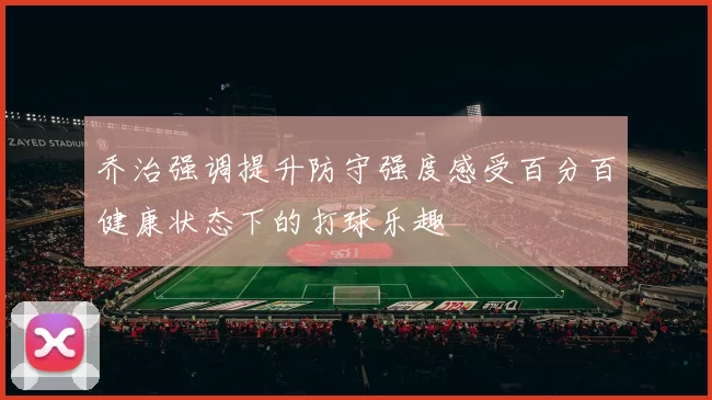 乔治强调提升防守强度感受百分百健康状态下的打球乐趣