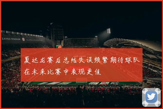 夏达龙赛后总结失误频繁期待球队在未来比赛中表现更佳