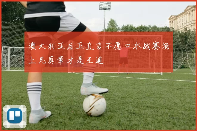 澳大利亚后卫直言不愿口水战赛场上见真章才是王道