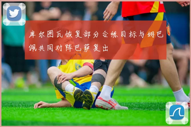 库尔图瓦恢复部分合练目标与姆巴佩共同对阵巴萨复出