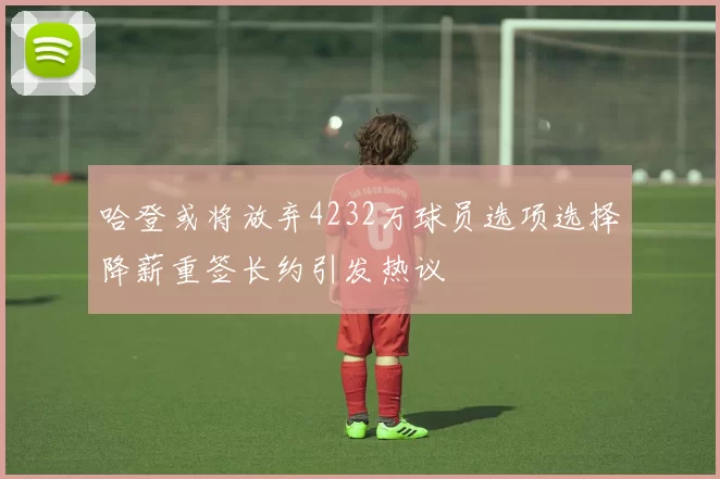 哈登或将放弃4232万球员选项选择降薪重签长约引发热议