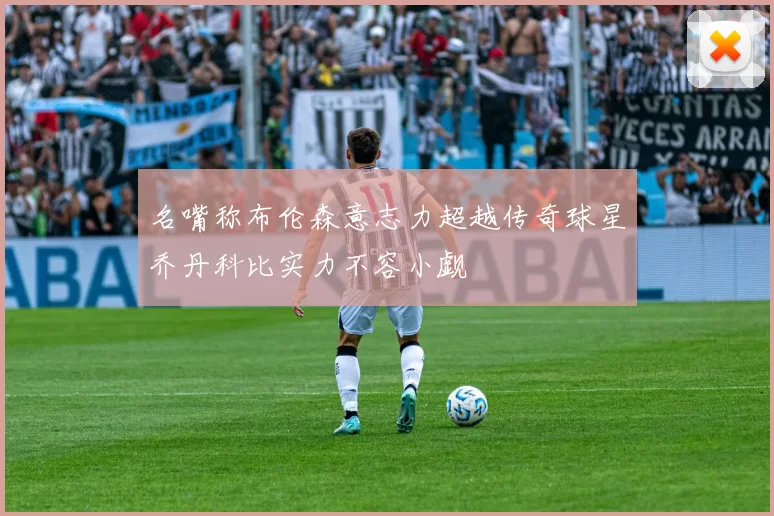名嘴称布伦森意志力超越传奇球星乔丹科比实力不容小觑