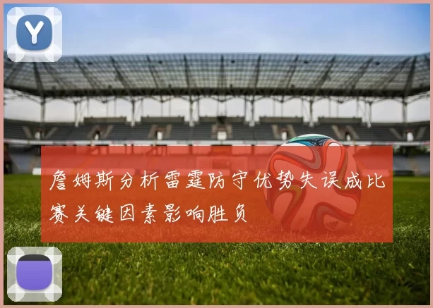 詹姆斯分析雷霆防守优势失误成比赛关键因素影响胜负