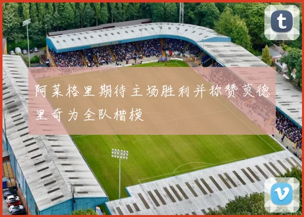 阿莱格里期待主场胜利并称赞莫德里奇为全队楷模