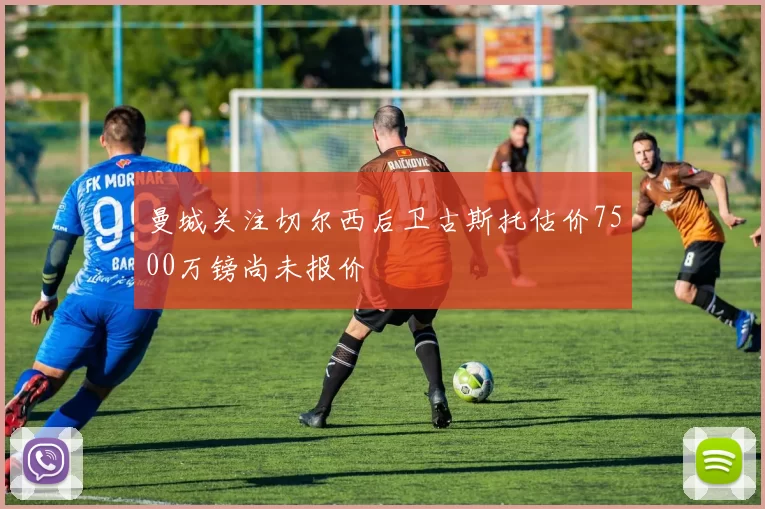曼城关注切尔西后卫古斯托估价7500万镑尚未报价