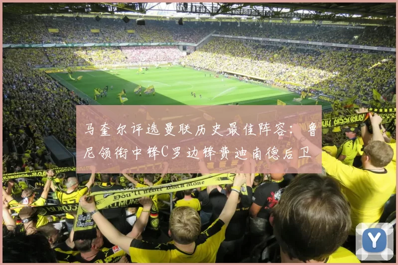马奎尔评选曼联历史最佳阵容：鲁尼领衔中锋C罗边锋费迪南德后卫