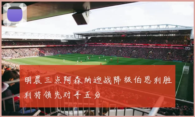 明晨三点阿森纳迎战降级伯恩利胜利将领先对手五分
