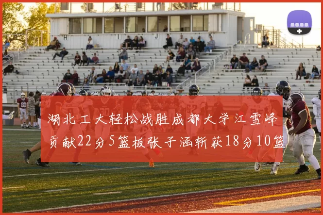 湖北工大轻松战胜成都大学江雪峰贡献22分5篮板张子涵斩获18分10篮板5助攻