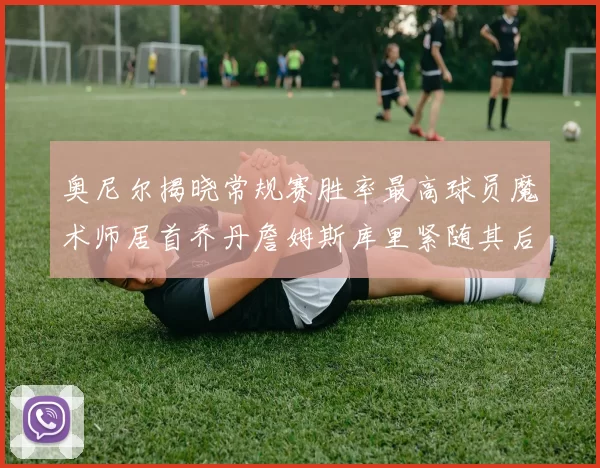 奥尼尔揭晓常规赛胜率最高球员魔术师居首乔丹詹姆斯库里紧随其后