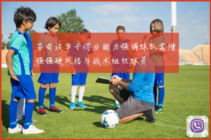 芬奇谈华子得分能力强调球队需增强强硬风格与战术组织球员