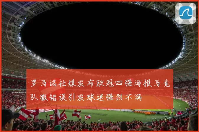 罗马诺社媒发布欧冠四强海报马竞队徽错误引发球迷强烈不满